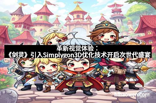 革新视觉体验：《剑灵》引入Simplygon3D优化技术开启次世代盛宴
