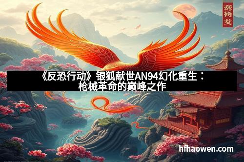 《反恐行动》银狐献世AN94幻化重生：枪械革命的巅峰之作