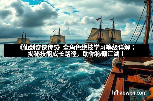 《仙剑奇侠传5》全角色绝技学习等级详解：揭秘技能成长路径，助你称霸江湖！