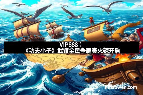 VIP888：《功夫小子》武馆全民争霸赛火辣开启
